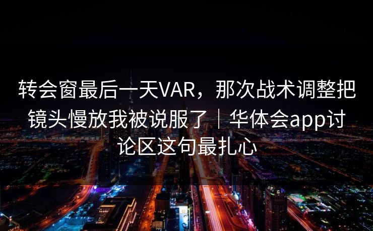 转会窗最后一天VAR，那次战术调整把镜头慢放我被说服了｜华体会app讨论区这句最扎心