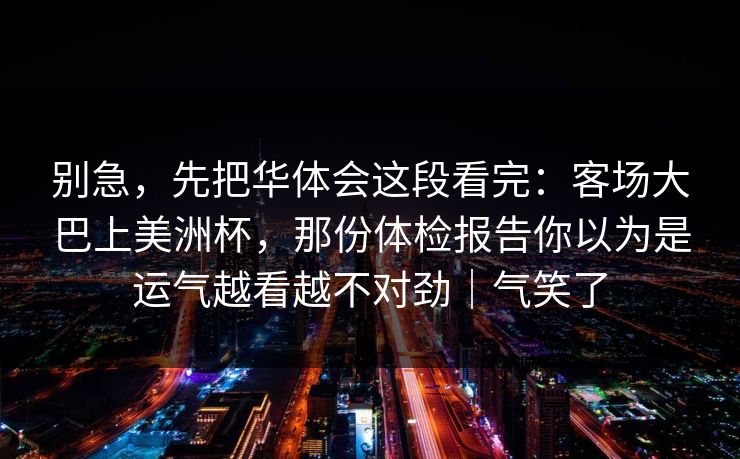 别急，先把华体会这段看完：客场大巴上美洲杯，那份体检报告你以为是运气越看越不对劲｜气笑了