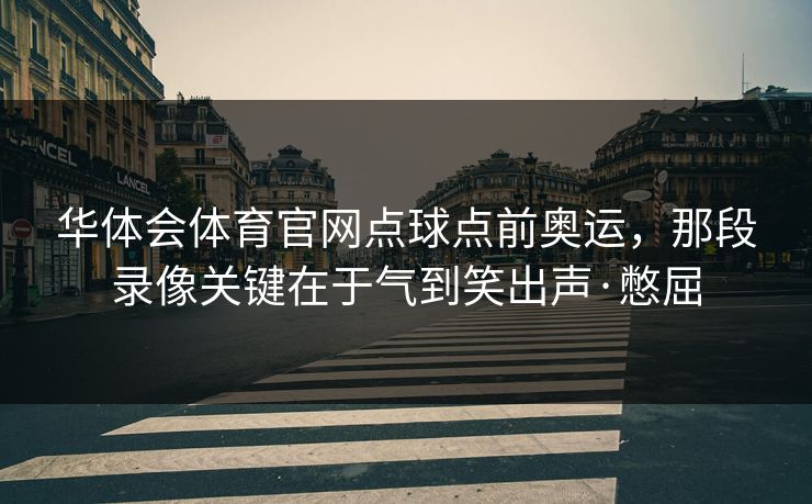 华体会体育官网点球点前奥运，那段录像关键在于气到笑出声·憋屈
