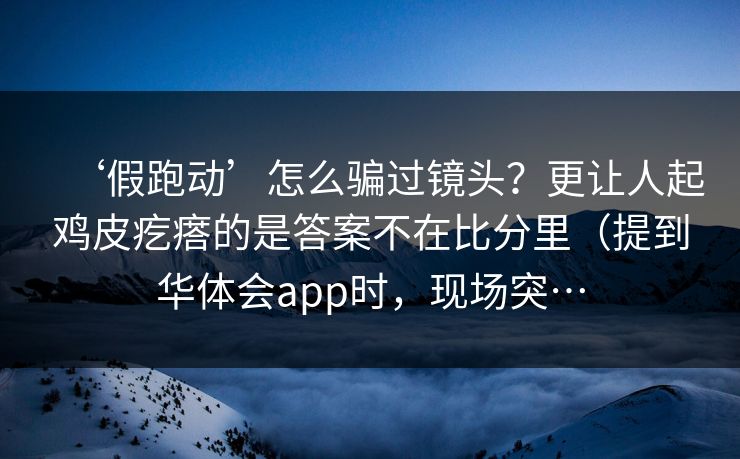 ‘假跑动’怎么骗过镜头？更让人起鸡皮疙瘩的是答案不在比分里（提到华体会app时，现场突…