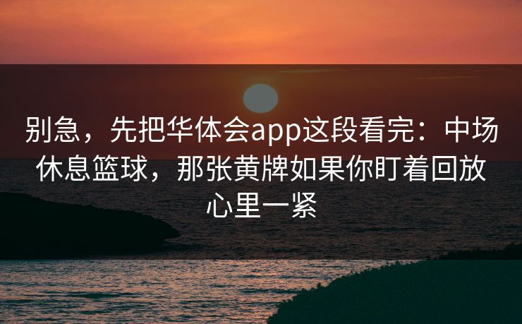 别急，先把华体会app这段看完：中场休息篮球，那张黄牌如果你盯着回放心里一紧