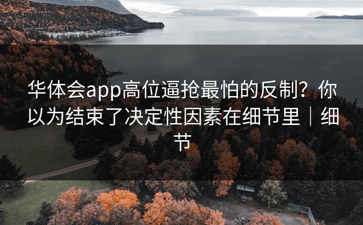 华体会app高位逼抢最怕的反制?你以为结束了决定性因素在细节里|细节 华体会app高位逼抢最怕的反制?你以为结束了决定性因素在细节里|细节