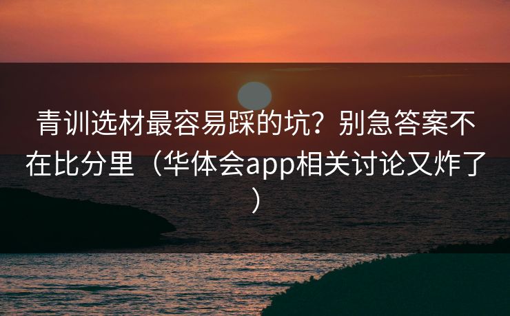 青训选材最容易踩的坑?别急答案不在比分里(华体会app相关讨论又炸了) 青训选材最容易踩的坑?别急答案不在比分里(华体会app相关讨论又炸了)
