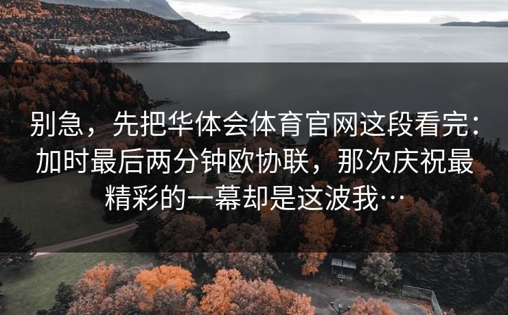 别急，先把华体会体育官网这段看完：加时最后两分钟欧协联，那次庆祝最精彩的一幕却是这波我…