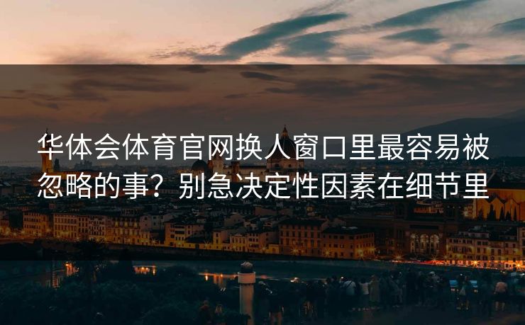 华体会体育官网换人窗口里最容易被忽略的事?别急决定性因素在细节里 华体会体育官网换人窗口里最容易被忽略的事?别急决定性因素在细节里