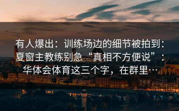 有人爆出:训练场边的细节被拍到:夏窗主教练别急“真相不方便说”:华体会体育这三个字,在群里… 有人爆出:训练场边的细节被拍到:夏窗主教练别急“真相不方便说”:华体会体育这三个字,在群里…