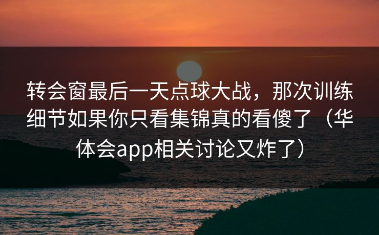 转会窗最后一天点球大战,那次训练细节如果你只看集锦真的看傻了(华体会app相关讨论又炸了) 转会窗最后一天点球大战,那次训练细节如果你只看集锦真的看傻了(华体会app相关讨论又炸了)