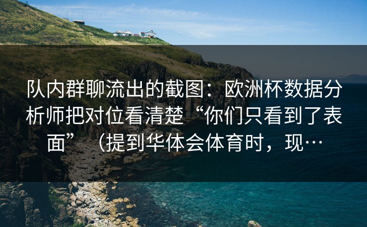 队内群聊流出的截图:欧洲杯数据分析师把对位看清楚“你们只看到了表面”(提到华体会体育时,现… 队内群聊流出的截图:欧洲杯数据分析师把对位看清楚“你们只看到了表面”(提到华体会体育时,现…