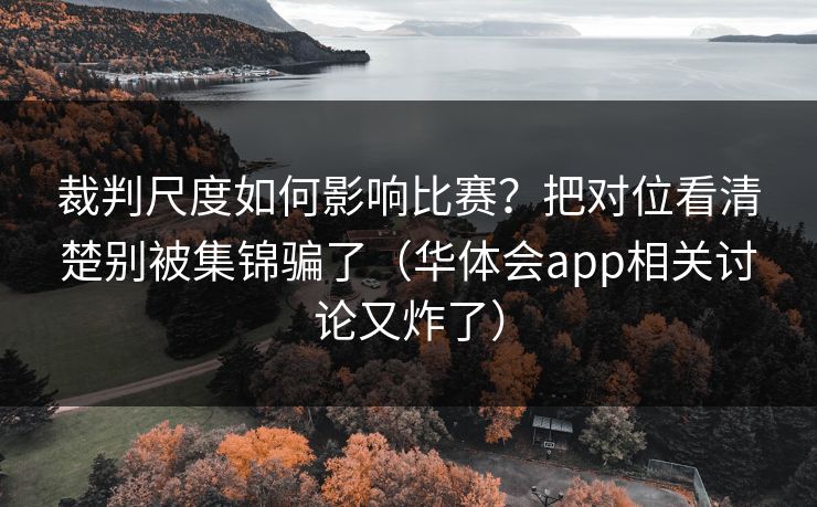 裁判尺度如何影响比赛?把对位看清楚别被集锦骗了(华体会app相关讨论又炸了) 裁判尺度如何影响比赛?把对位看清楚别被集锦骗了(华体会app相关讨论又炸了)