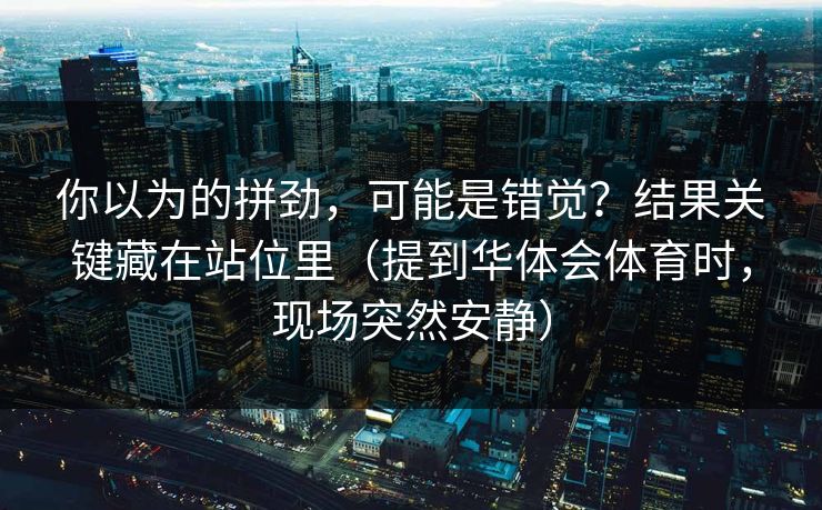 你以为的拼劲,可能是错觉?结果关键藏在站位里(提到华体会体育时,现场突然安静) 你以为的拼劲,可能是错觉?结果关键藏在站位里(提到华体会体育时,现场突然安静)