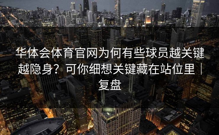 华体会体育官网为何有些球员越关键越隐身？可你细想关键藏在站位里｜复盘