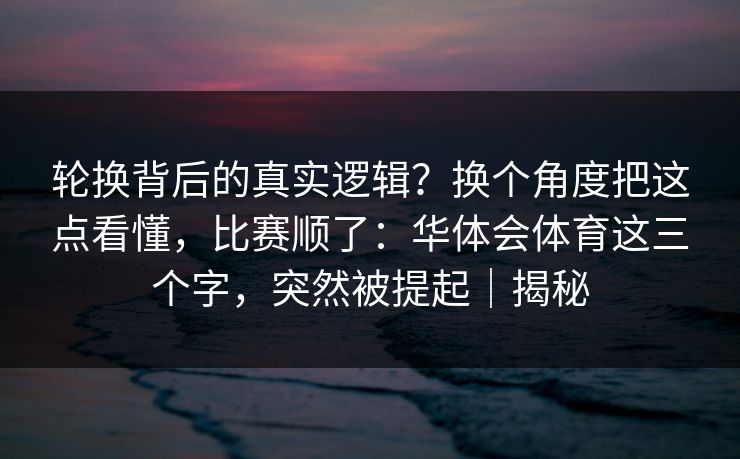轮换背后的真实逻辑?换个角度把这点看懂,比赛顺了:华体会体育这三个字,突然被提起|揭秘 轮换背后的真实逻辑?换个角度把这点看懂,比赛顺了:华体会体育这三个字,突然被提起|揭秘