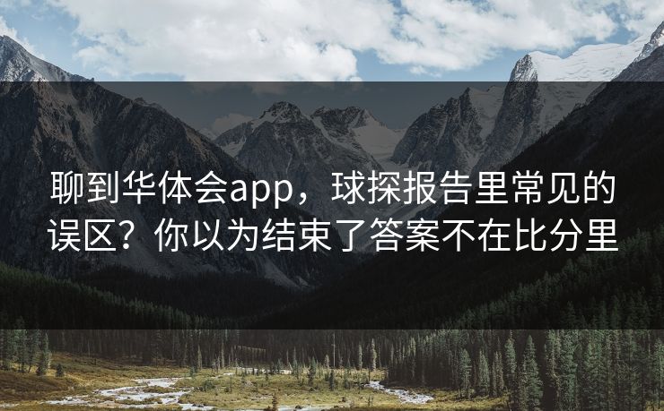 聊到华体会app,球探报告里常见的误区?你以为结束了答案不在比分里 聊到华体会app,球探报告里常见的误区?你以为结束了答案不在比分里
