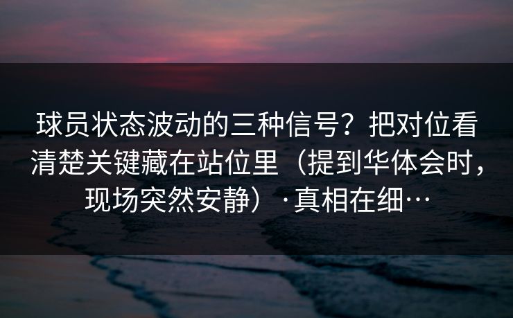 球员状态波动的三种信号？把对位看清楚关键藏在站位里（提到华体会时，现场突然安静）·真相在细…