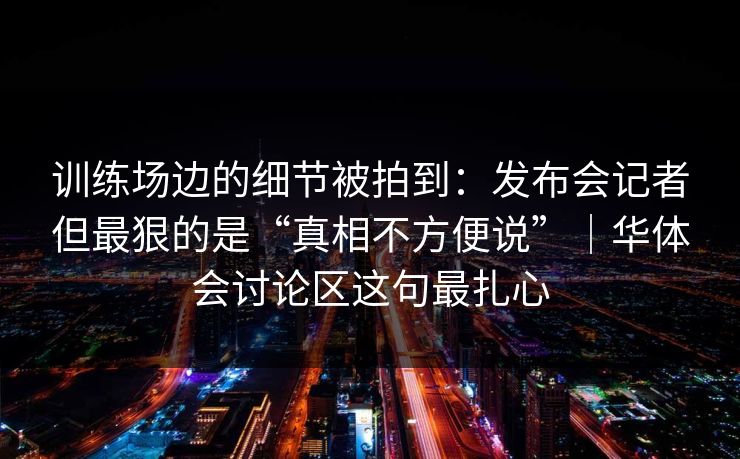 训练场边的细节被拍到：发布会记者但最狠的是“真相不方便说”｜华体会讨论区这句最扎心