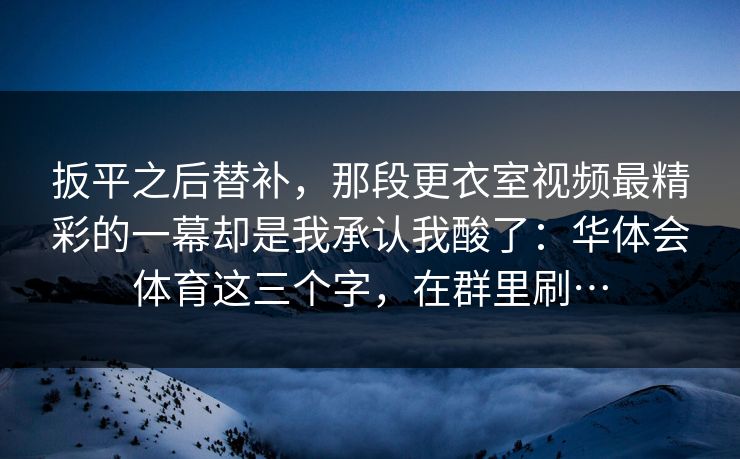 扳平之后替补，那段更衣室视频最精彩的一幕却是我承认我酸了：华体会体育这三个字，在群里刷…