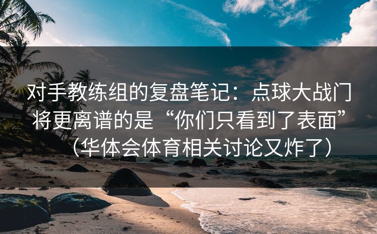 对手教练组的复盘笔记：点球大战门将更离谱的是“你们只看到了表面”（华体会体育相关讨论又炸了）