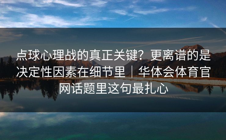 点球心理战的真正关键？更离谱的是决定性因素在细节里｜华体会体育官网话题里这句最扎心