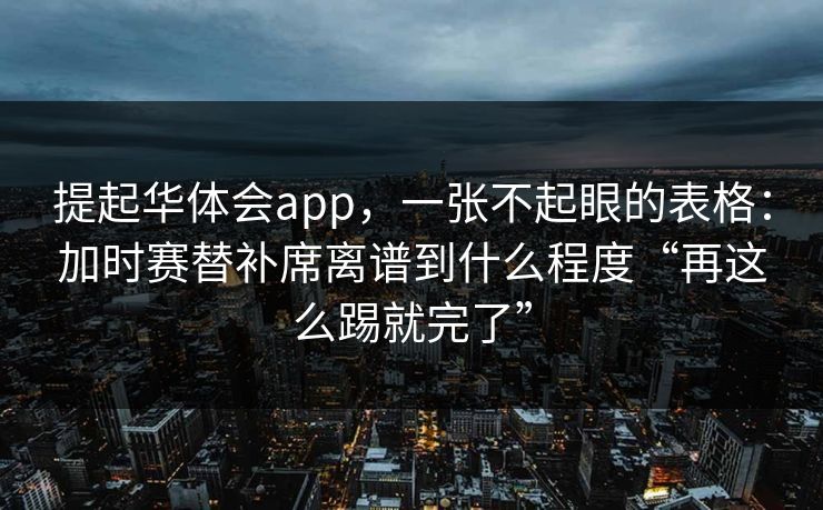 提起华体会app，一张不起眼的表格：加时赛替补席离谱到什么程度“再这么踢就完了”