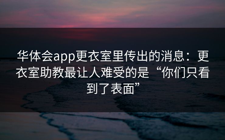 华体会app更衣室里传出的消息：更衣室助教最让人难受的是“你们只看到了表面”