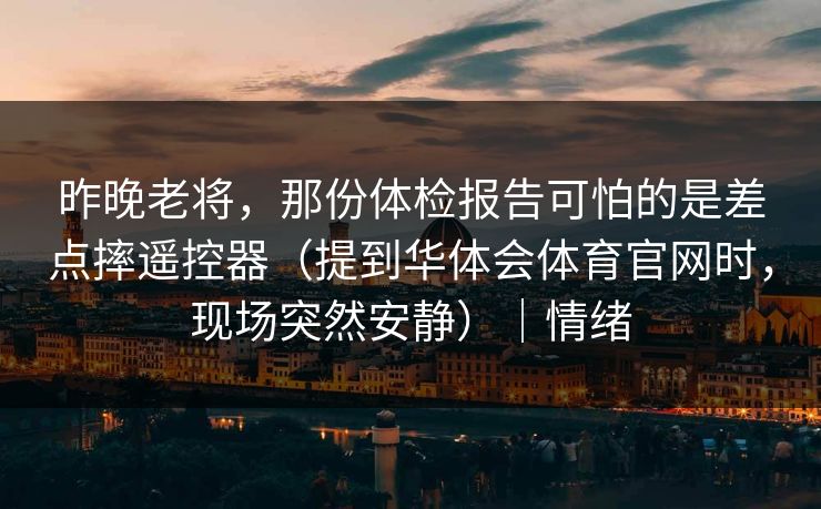 昨晚老将，那份体检报告可怕的是差点摔遥控器（提到华体会体育官网时，现场突然安静）｜情绪