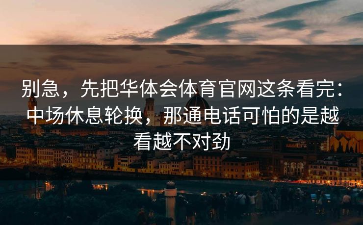 别急,先把华体会体育官网这条看完:中场休息轮换,那通电话可怕的是越看越不对劲 别急,先把华体会体育官网这条看完:中场休息轮换,那通电话可怕的是越看越不对劲