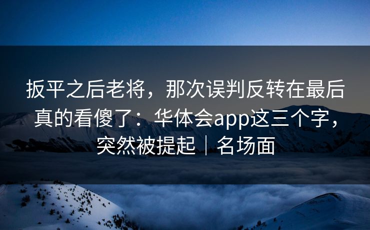 扳平之后老将，那次误判反转在最后真的看傻了：华体会app这三个字，突然被提起｜名场面