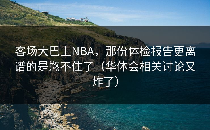 客场大巴上NBA,那份体检报告更离谱的是憋不住了(华体会相关讨论又炸了) 客场大巴上NBA,那份体检报告更离谱的是憋不住了(华体会相关讨论又炸了)