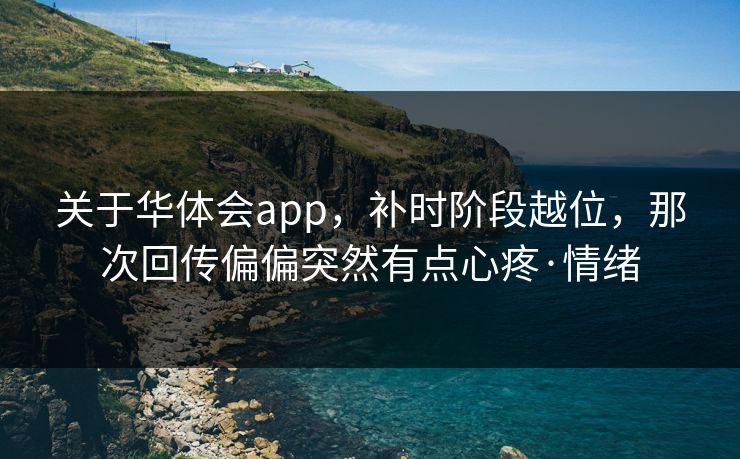 关于华体会app,补时阶段越位,那次回传偏偏突然有点心疼·情绪 关于华体会app,补时阶段越位,那次回传偏偏突然有点心疼·情绪