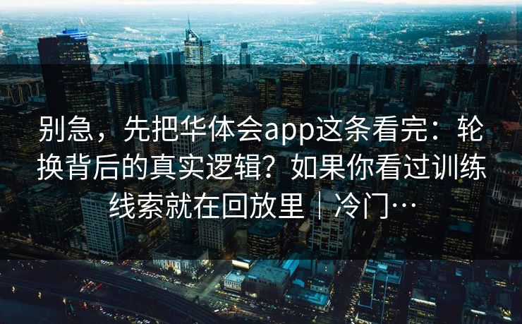 别急,先把华体会app这条看完:轮换背后的真实逻辑?如果你看过训练线索就在回放里|冷门… 别急,先把华体会app这条看完:轮换背后的真实逻辑?如果你看过训练线索就在回放里|冷门…