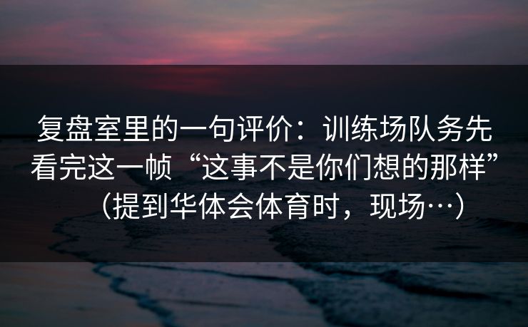 复盘室里的一句评价:训练场队务先看完这一帧“这事不是你们想的那样”(提到华体会体育时,现场…) 复盘室里的一句评价:训练场队务先看完这一帧“这事不是你们想的那样”(提到华体会体育时,现场…)