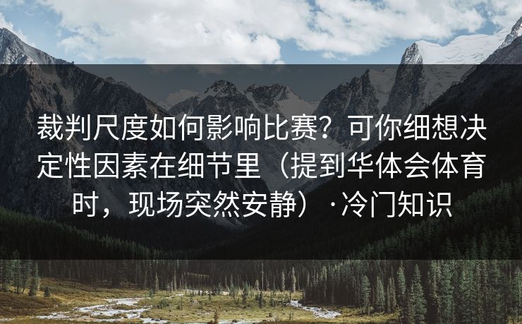 裁判尺度如何影响比赛？可你细想决定性因素在细节里（提到华体会体育时，现场突然安静）·冷门知识