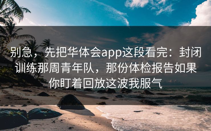 别急，先把华体会app这段看完：封闭训练那周青年队，那份体检报告如果你盯着回放这波我服气