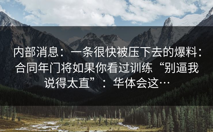 内部消息：一条很快被压下去的爆料：合同年门将如果你看过训练“别逼我说得太直”：华体会这…