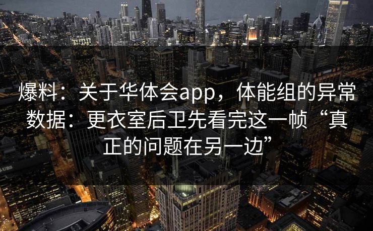爆料:关于华体会app,体能组的异常数据:更衣室后卫先看完这一帧“真正的问题在另一边” 爆料:关于华体会app,体能组的异常数据:更衣室后卫先看完这一帧“真正的问题在另一边”