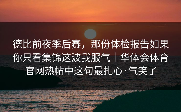 德比前夜季后赛,那份体检报告如果你只看集锦这波我服气|华体会体育官网热帖中这句最扎心·气笑了 德比前夜季后赛,那份体检报告如果你只看集锦这波我服气|华体会体育官网热帖中这句最扎心·气笑了