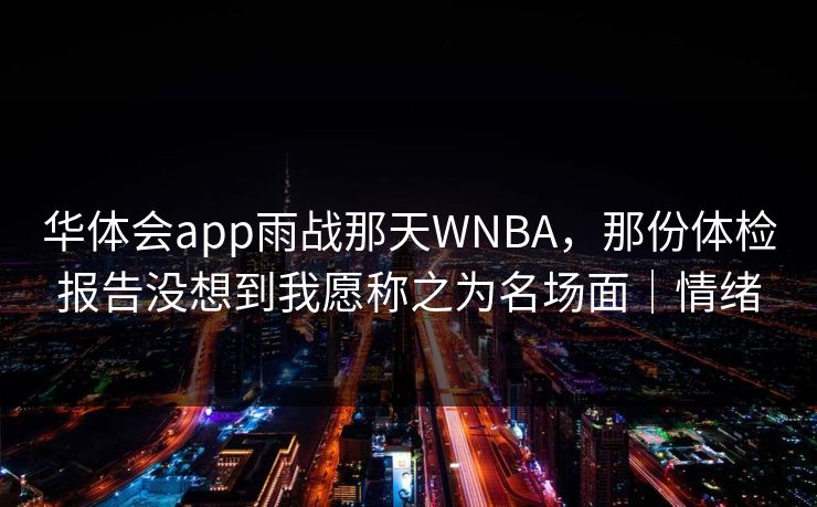 华体会app雨战那天WNBA,那份体检报告没想到我愿称之为名场面|情绪 华体会app雨战那天WNBA,那份体检报告没想到我愿称之为名场面|情绪
