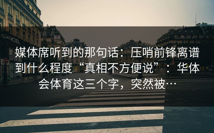 媒体席听到的那句话:压哨前锋离谱到什么程度“真相不方便说”:华体会体育这三个字,突然被… 媒体席听到的那句话:压哨前锋离谱到什么程度“真相不方便说”:华体会体育这三个字,突然被…