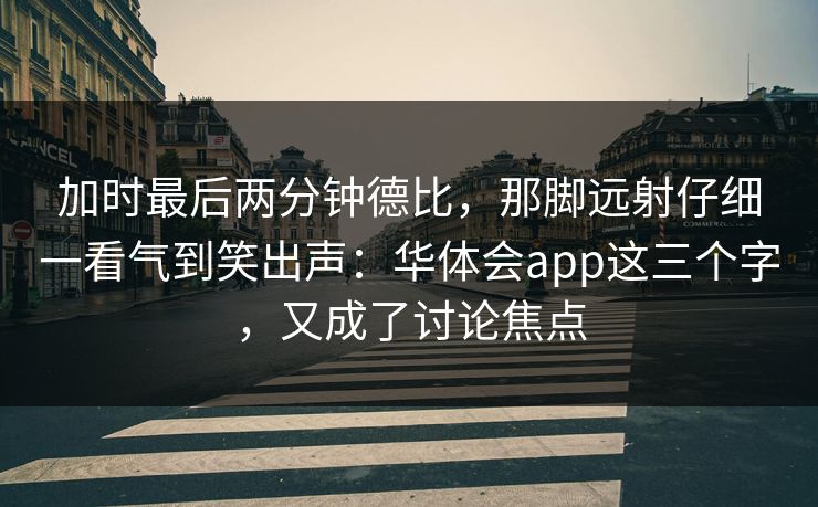 加时最后两分钟德比,那脚远射仔细一看气到笑出声:华体会app这三个字,又成了讨论焦点 加时最后两分钟德比,那脚远射仔细一看气到笑出声:华体会app这三个字,又成了讨论焦点