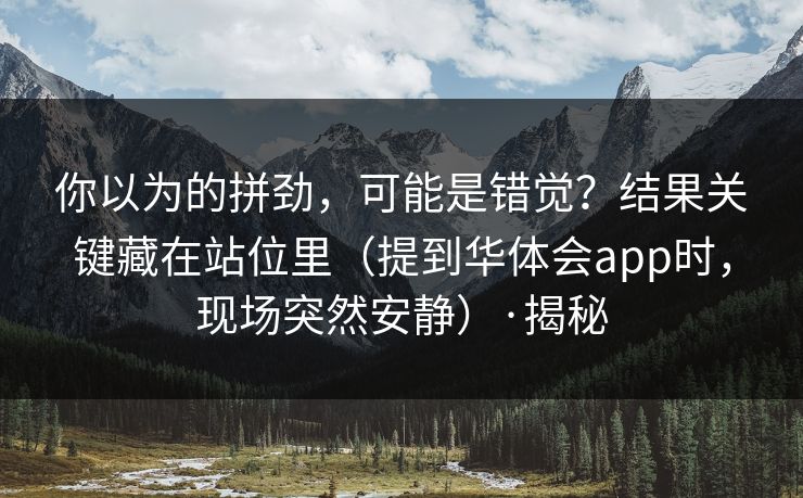 你以为的拼劲,可能是错觉?结果关键藏在站位里(提到华体会app时,现场突然安静)·揭秘 你以为的拼劲,可能是错觉?结果关键藏在站位里(提到华体会app时,现场突然安静)·揭秘