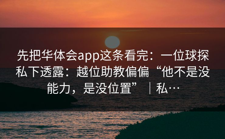 先把华体会app这条看完：一位球探私下透露：越位助教偏偏“他不是没能力，是没位置”｜私…