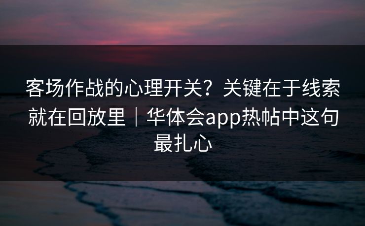 客场作战的心理开关?关键在于线索就在回放里|华体会app热帖中这句最扎心 客场作战的心理开关?关键在于线索就在回放里|华体会app热帖中这句最扎心