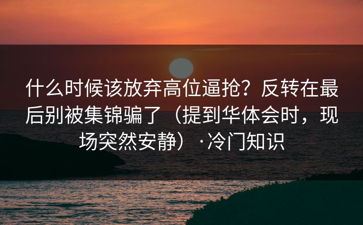 什么时候该放弃高位逼抢？反转在最后别被集锦骗了（提到华体会时，现场突然安静）·冷门知识