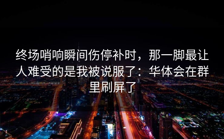 终场哨响瞬间伤停补时,那一脚最让人难受的是我被说服了:华体会在群里刷屏了 终场哨响瞬间伤停补时,那一脚最让人难受的是我被说服了:华体会在群里刷屏了