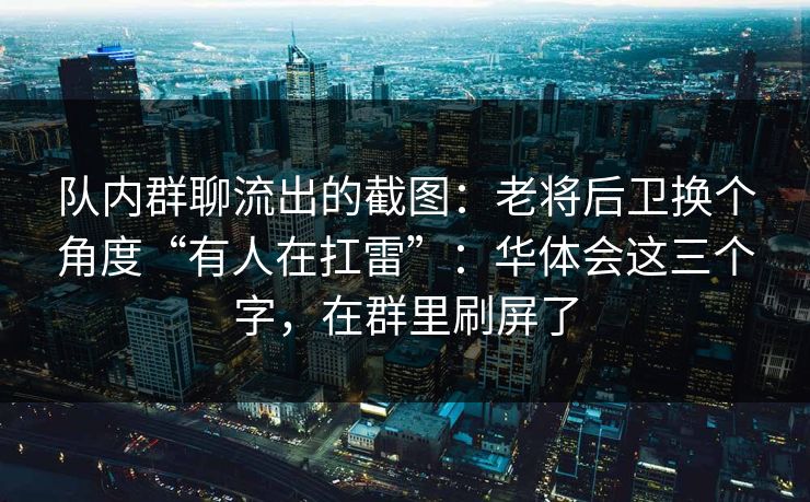 队内群聊流出的截图：老将后卫换个角度“有人在扛雷”：华体会这三个字，在群里刷屏了