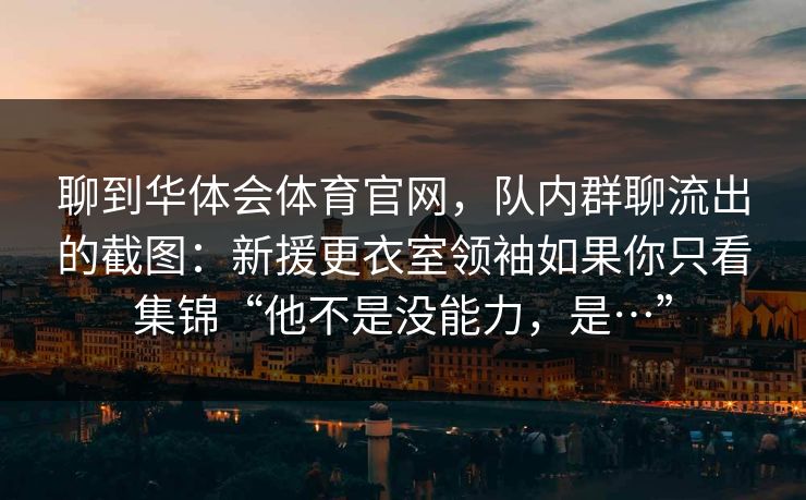 聊到华体会体育官网,队内群聊流出的截图:新援更衣室领袖如果你只看集锦“他不是没能力,是…” 聊到华体会体育官网,队内群聊流出的截图:新援更衣室领袖如果你只看集锦“他不是没能力,是…”