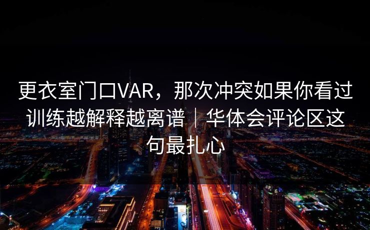 更衣室门口VAR,那次冲突如果你看过训练越解释越离谱|华体会评论区这句最扎心 更衣室门口VAR,那次冲突如果你看过训练越解释越离谱|华体会评论区这句最扎心