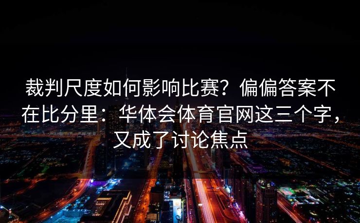 裁判尺度如何影响比赛?偏偏答案不在比分里:华体会体育官网这三个字,又成了讨论焦点 裁判尺度如何影响比赛?偏偏答案不在比分里:华体会体育官网这三个字,又成了讨论焦点