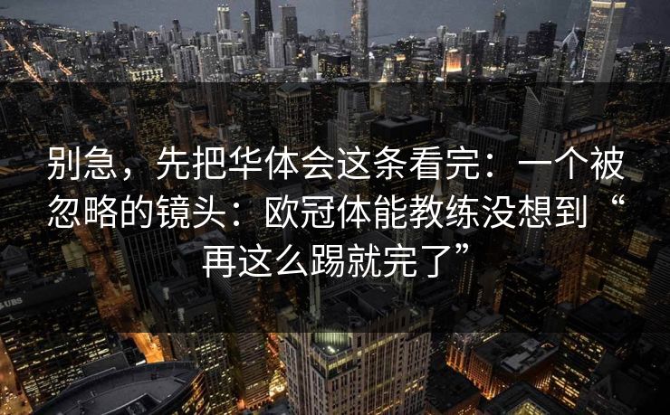 别急，先把华体会这条看完：一个被忽略的镜头：欧冠体能教练没想到“再这么踢就完了”