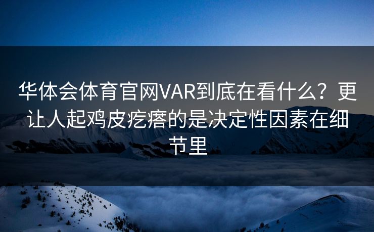 华体会体育官网VAR到底在看什么？更让人起鸡皮疙瘩的是决定性因素在细节里
